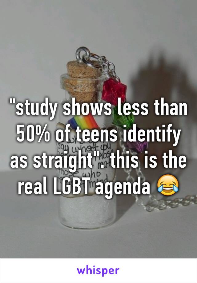 "study shows less than 50% of teens identify as straight". this is the real LGBT agenda 😂