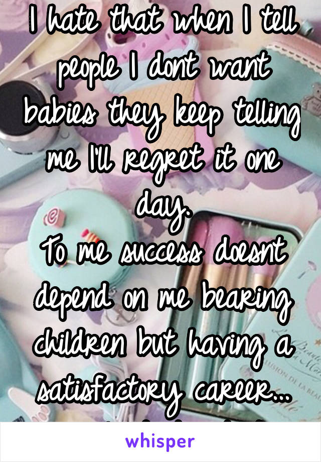 I hate that when I tell people I dont want babies they keep telling me I'll regret it one day.
To me success doesnt depend on me bearing children but having a satisfactory career... people dont get it