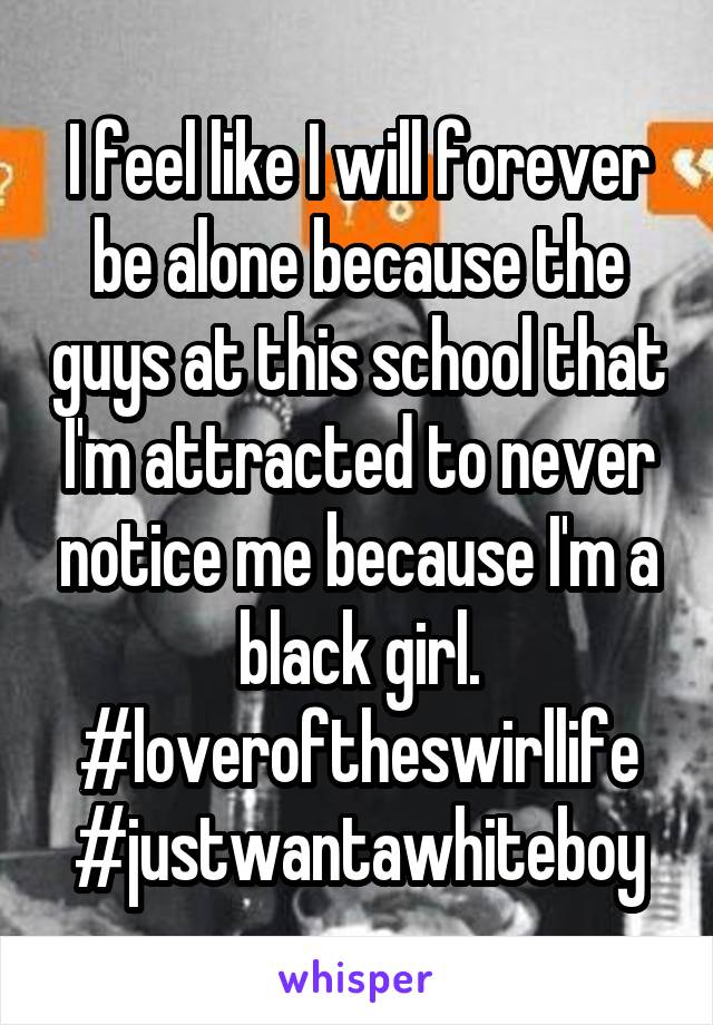 I feel like I will forever be alone because the guys at this school that I'm attracted to never notice me because I'm a black girl. #loveroftheswirllife
#justwantawhiteboy