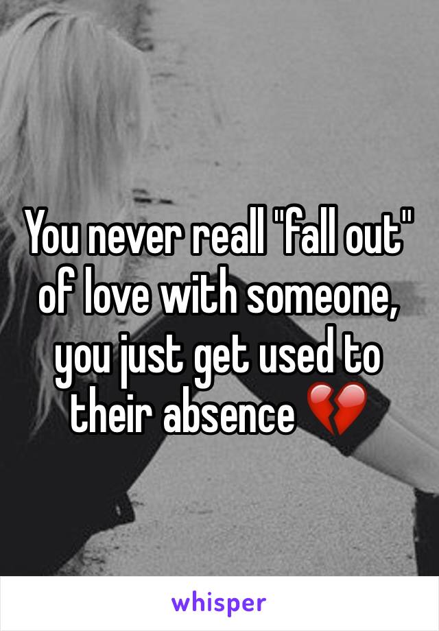 You never reall "fall out" of love with someone, you just get used to their absence 💔