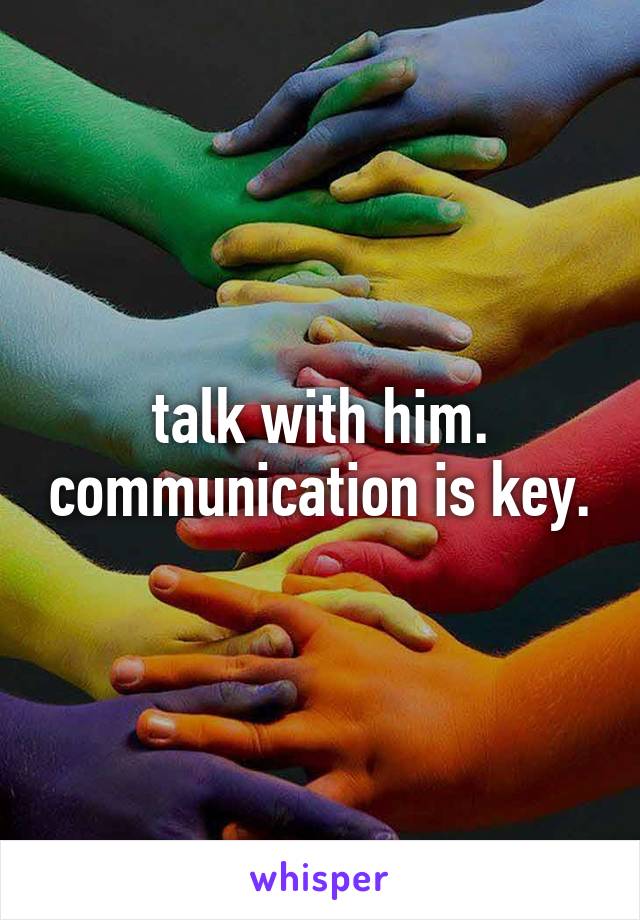 talk with him. communication is key.