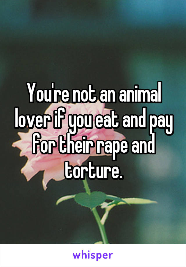 You're not an animal lover if you eat and pay for their rape and torture.