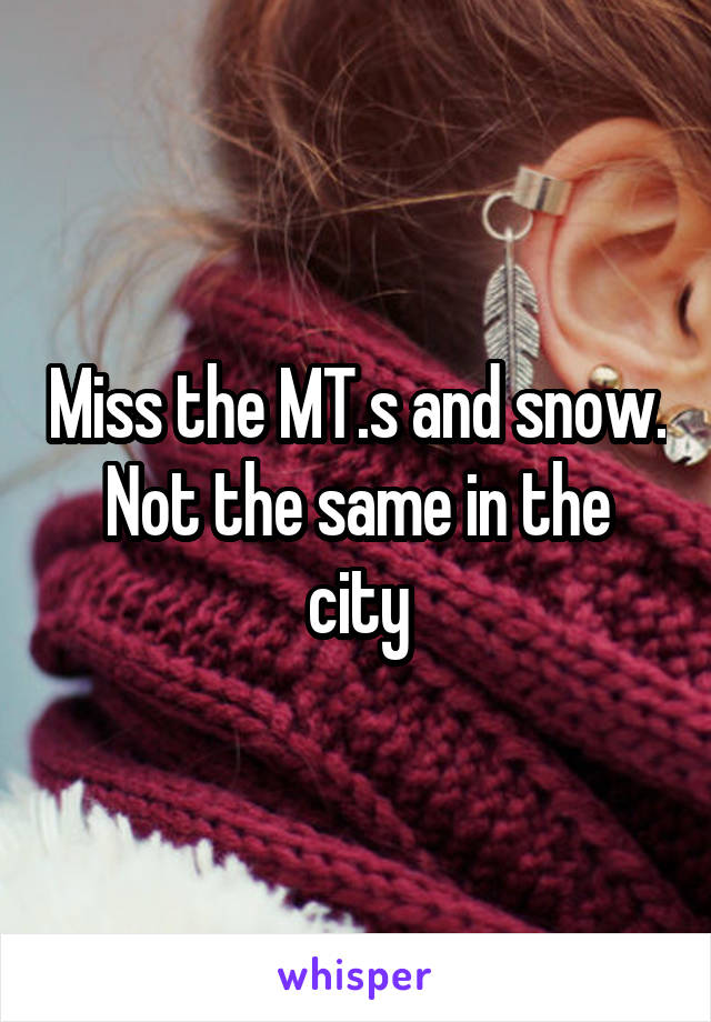 Miss the MT.s and snow.
Not the same in the city