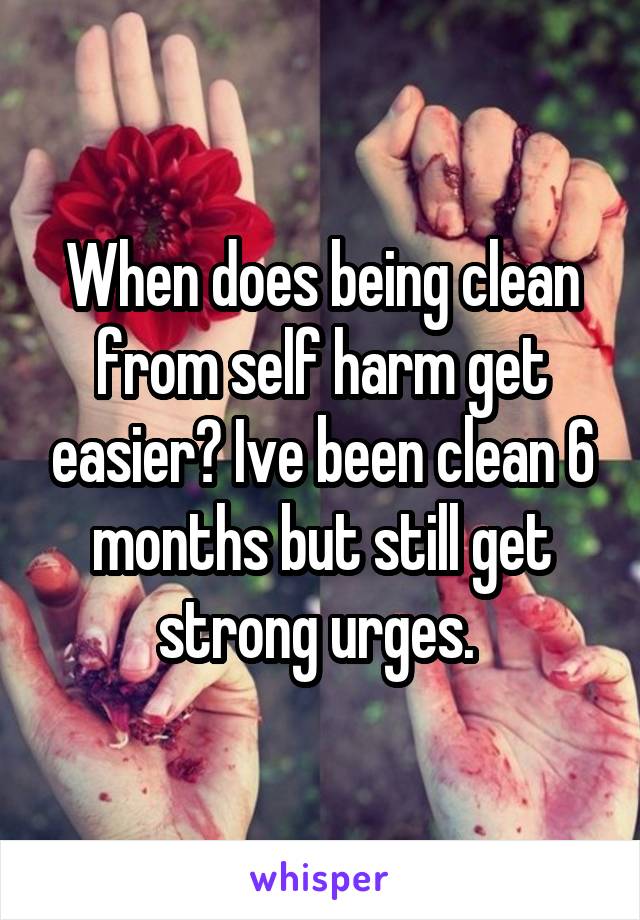 When does being clean from self harm get easier? Ive been clean 6 months but still get strong urges. 