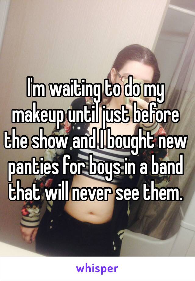 I'm waiting to do my makeup until just before the show and I bought new panties for boys in a band that will never see them. 