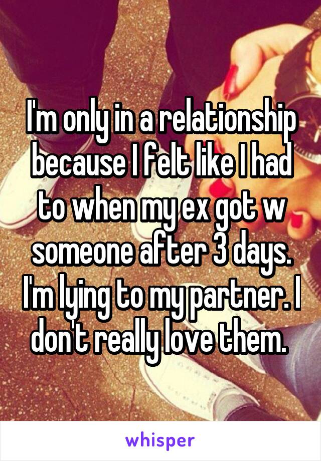 I'm only in a relationship because I felt like I had to when my ex got w someone after 3 days. I'm lying to my partner. I don't really love them. 