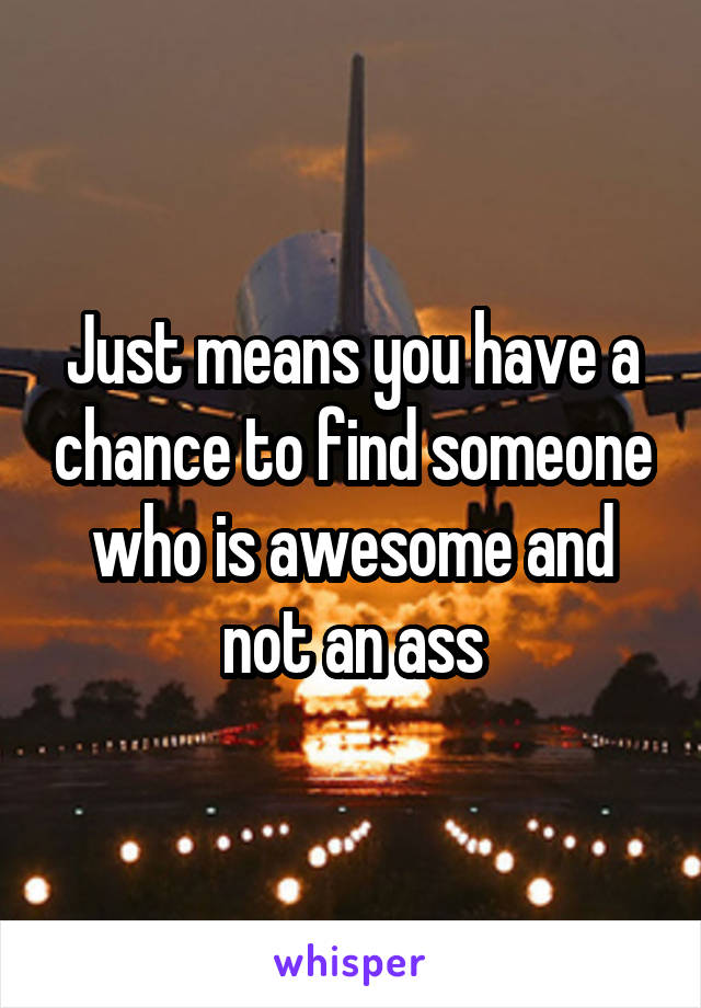 Just means you have a chance to find someone who is awesome and not an ass