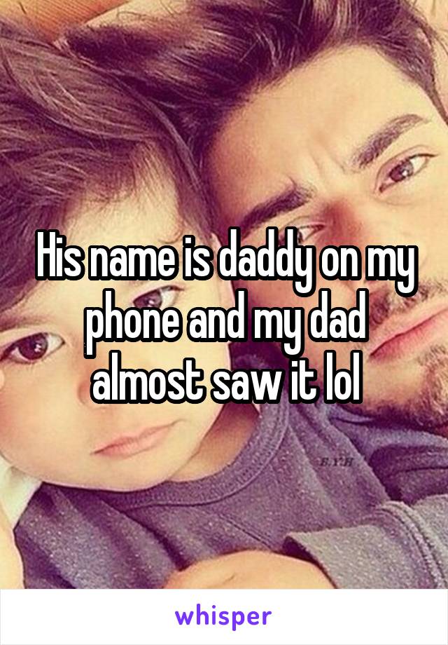 His name is daddy on my phone and my dad almost saw it lol