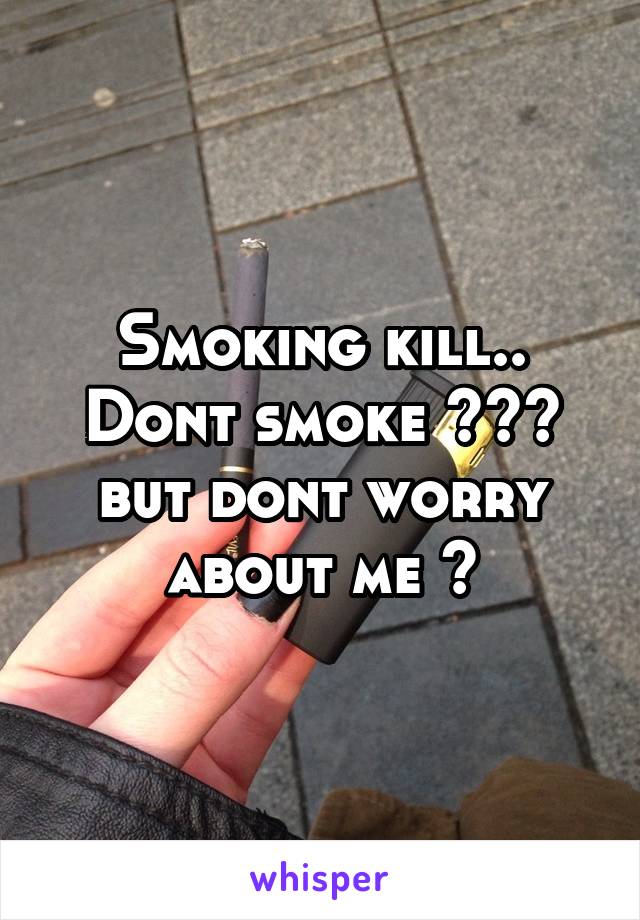 Smoking kill.. Dont smoke 😂😂😂 but dont worry about me 😜