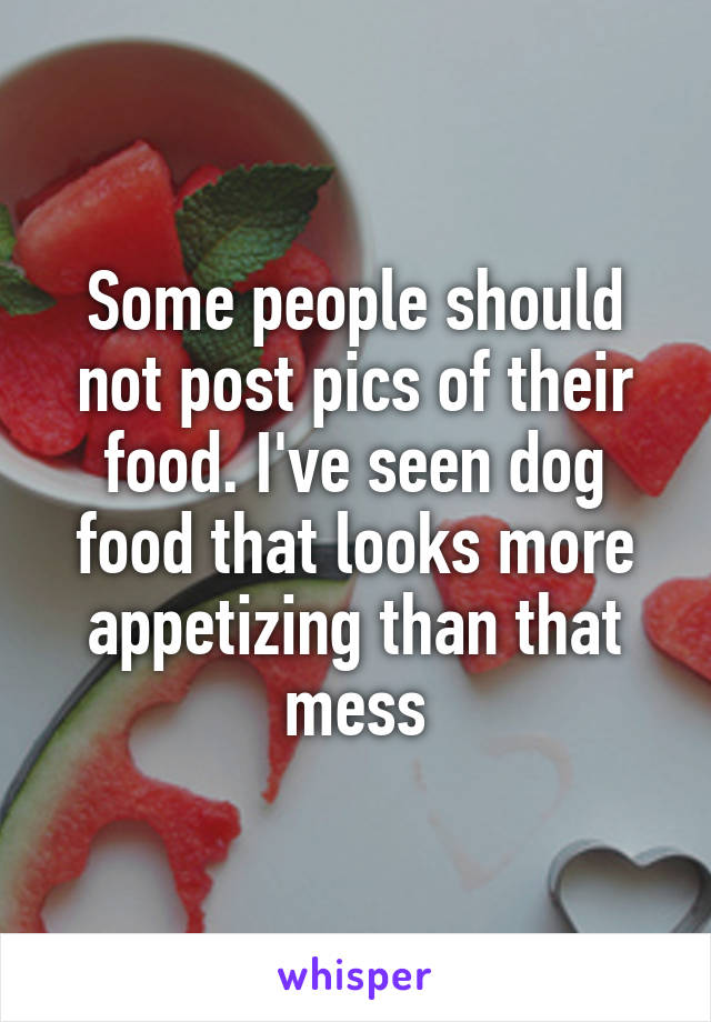 Some people should not post pics of their food. I've seen dog food that looks more appetizing than that mess