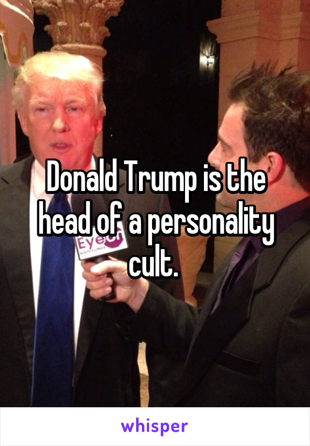 Donald Trump is the head of a personality cult. 