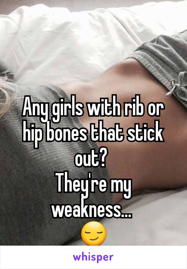 Any girls with rib or hip bones that stick out? 
They're my weakness... 
😏