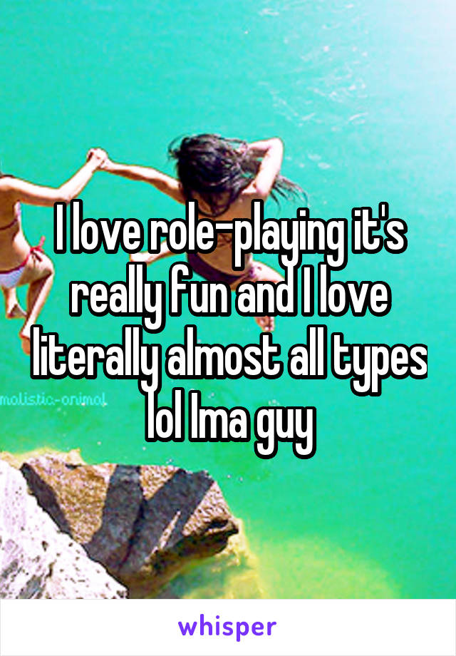 I love role-playing it's really fun and I love literally almost all types lol Ima guy