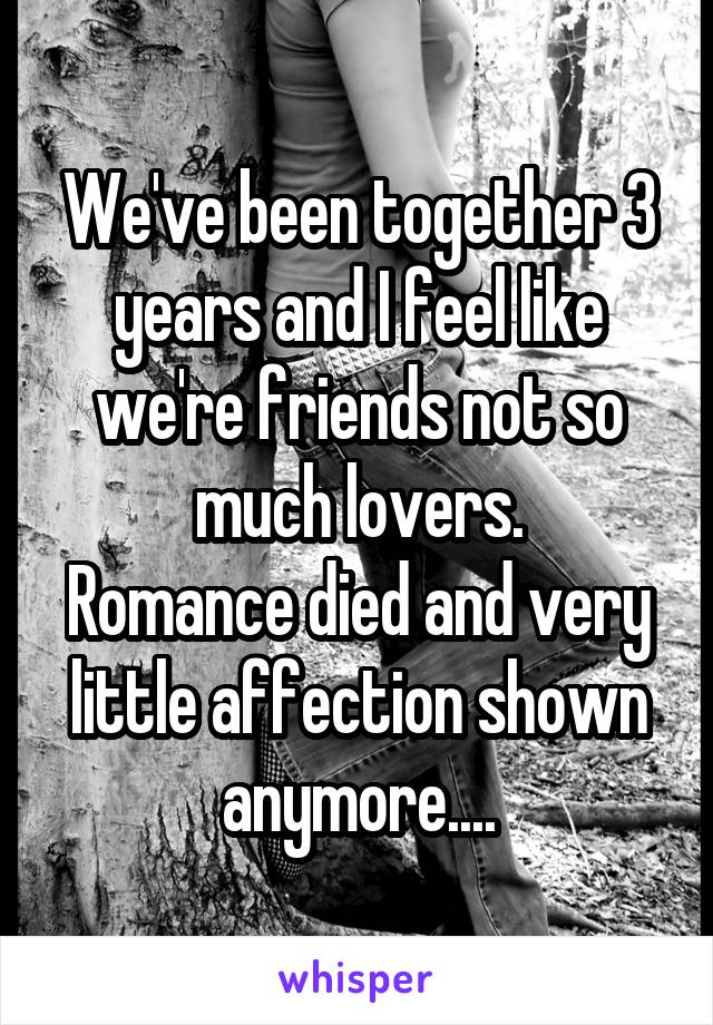 We've been together 3 years and I feel like we're friends not so much lovers.
Romance died and very little affection shown anymore....