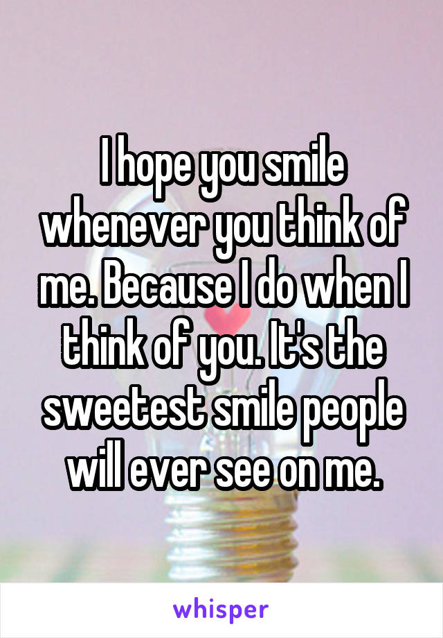 I hope you smile whenever you think of me. Because I do when I think of you. It's the sweetest smile people will ever see on me.