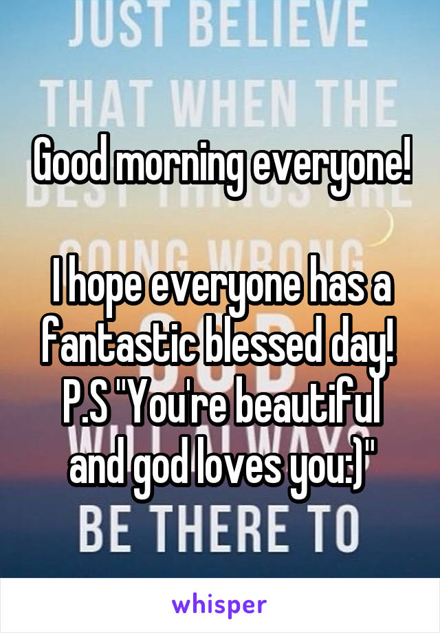 Good morning everyone! 
I hope everyone has a fantastic blessed day! 
P.S "You're beautiful and god loves you:)"