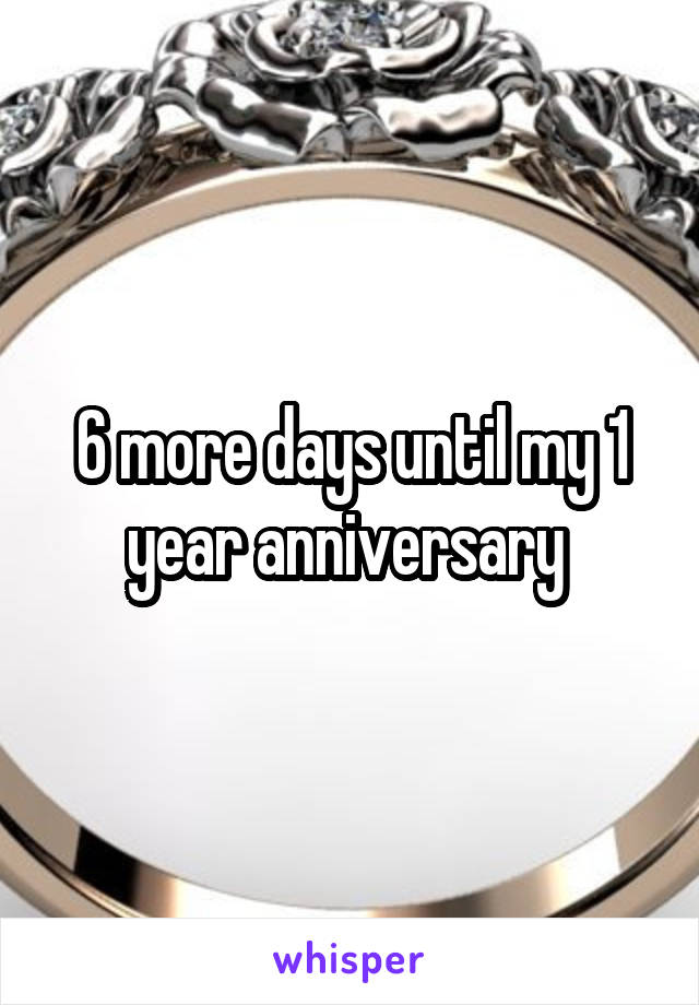 6 more days until my 1 year anniversary 