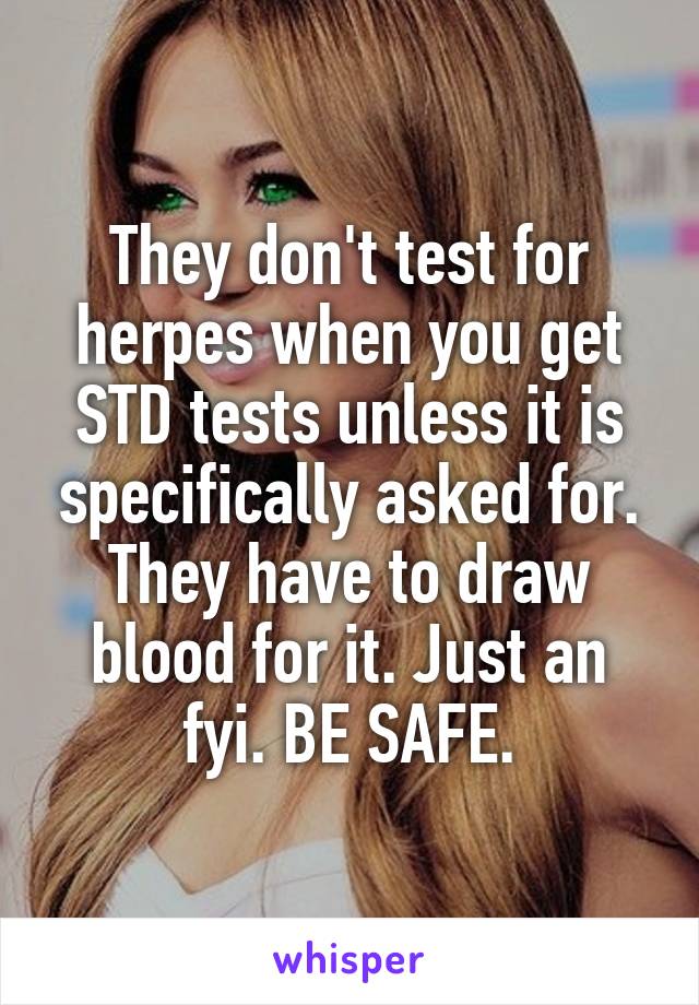 They don't test for herpes when you get STD tests unless it is specifically asked for. They have to draw blood for it. Just an fyi. BE SAFE.