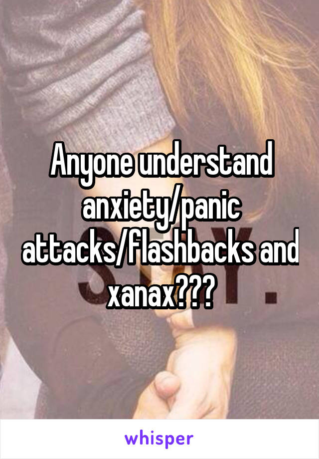 Anyone understand anxiety/panic attacks/flashbacks and xanax???