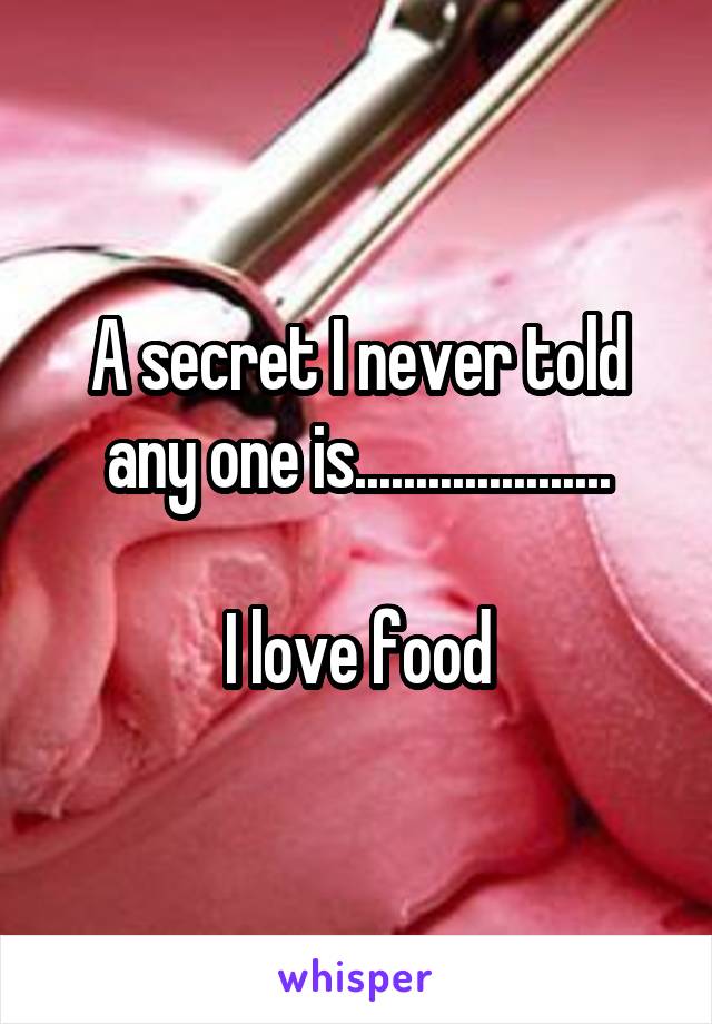 A secret I never told any one is.....................

I love food