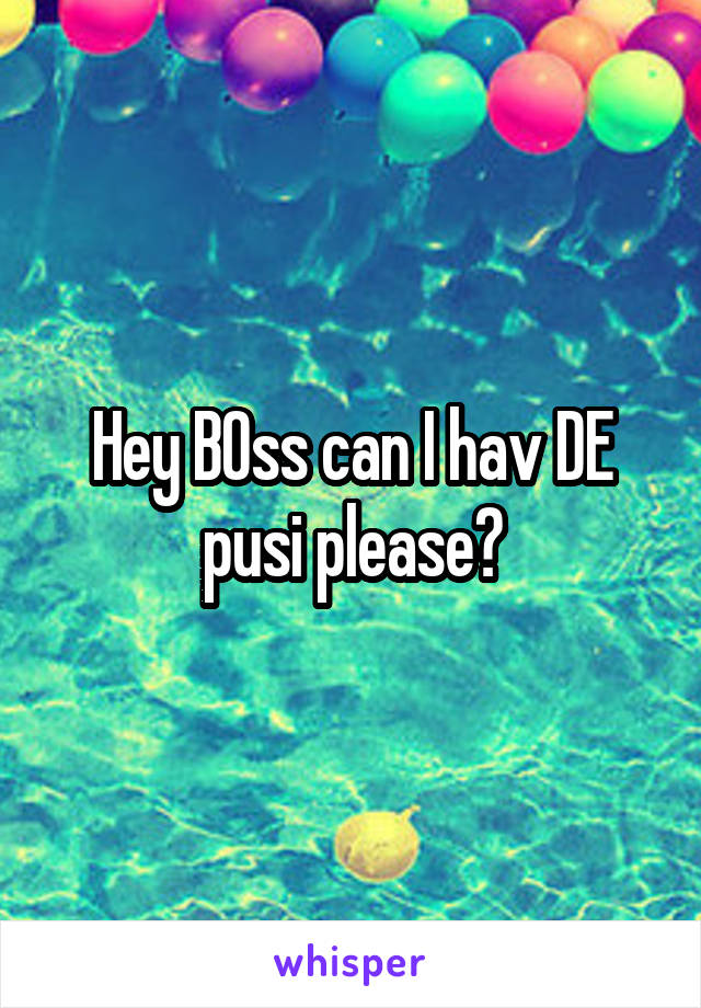 Hey B0ss can I hav DE pusi please?