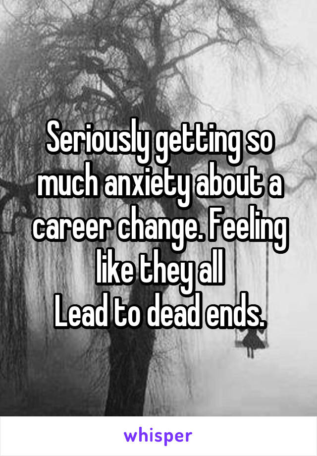 Seriously getting so much anxiety about a career change. Feeling like they all
Lead to dead ends.