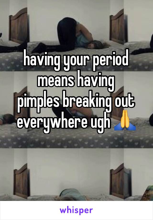 having your period
means having
pimples breaking out everywhere ugh 🙏