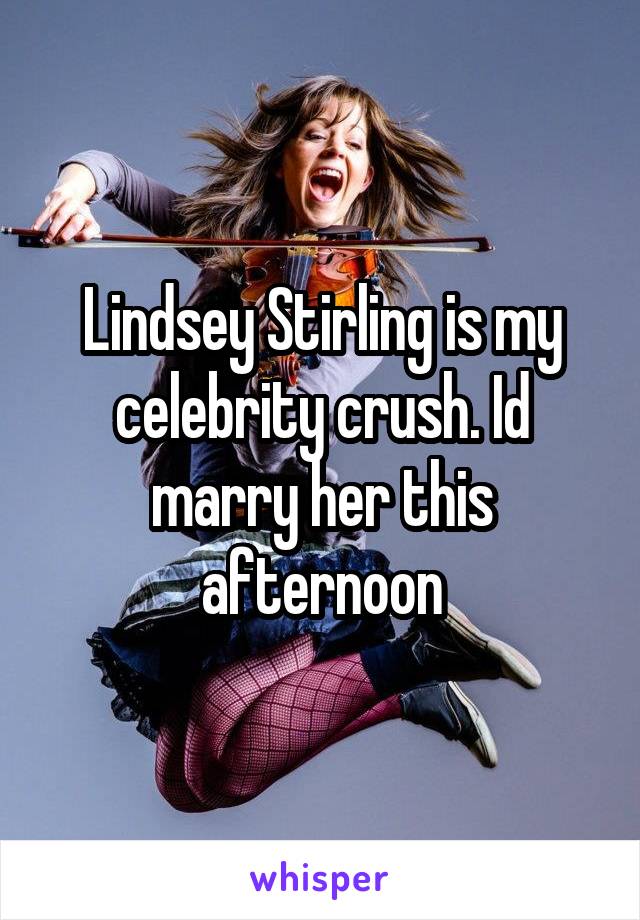 Lindsey Stirling is my celebrity crush. Id marry her this afternoon