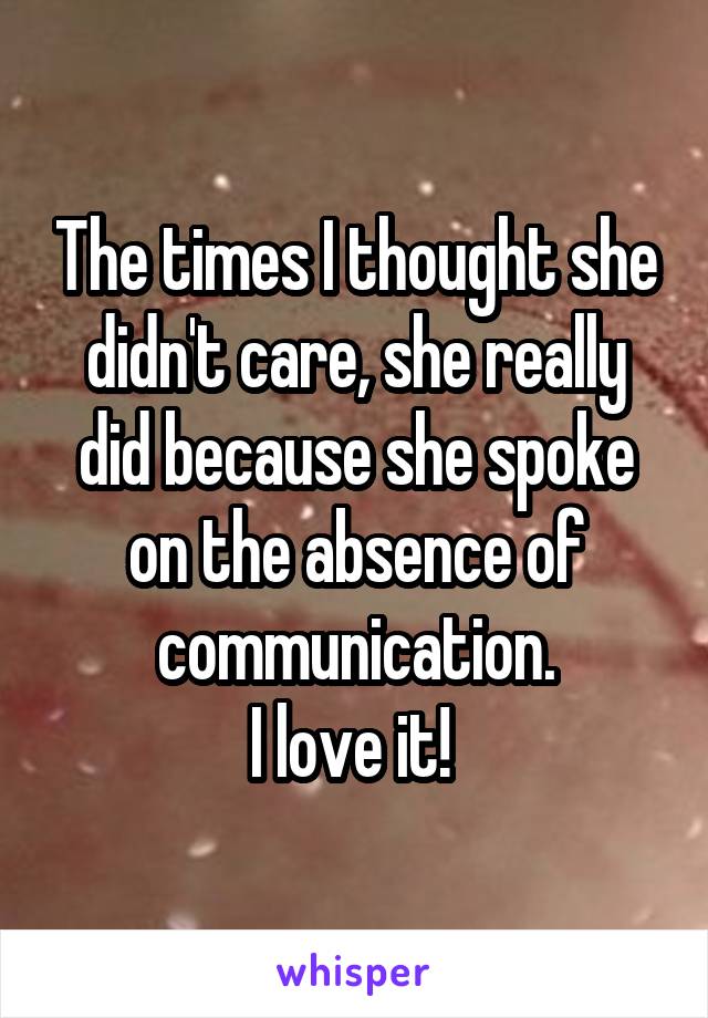 The times I thought she didn't care, she really did because she spoke on the absence of communication.
I love it! 