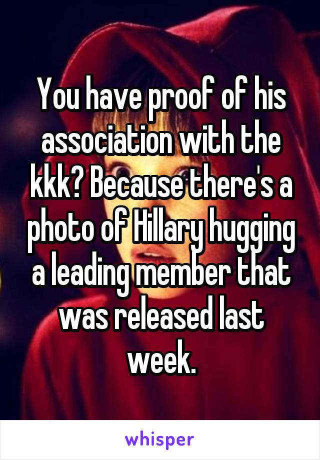 You have proof of his association with the kkk? Because there's a photo of Hillary hugging a leading member that was released last week.