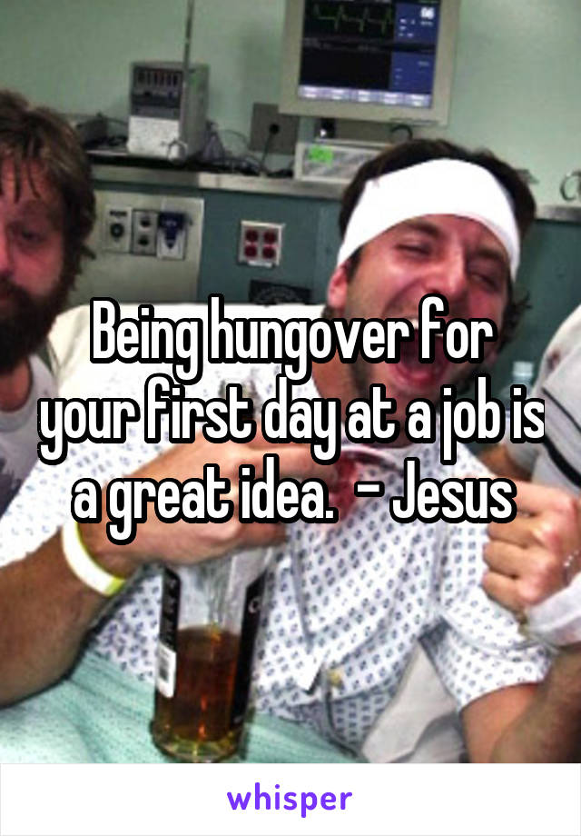 Being hungover for your first day at a job is a great idea.  - Jesus