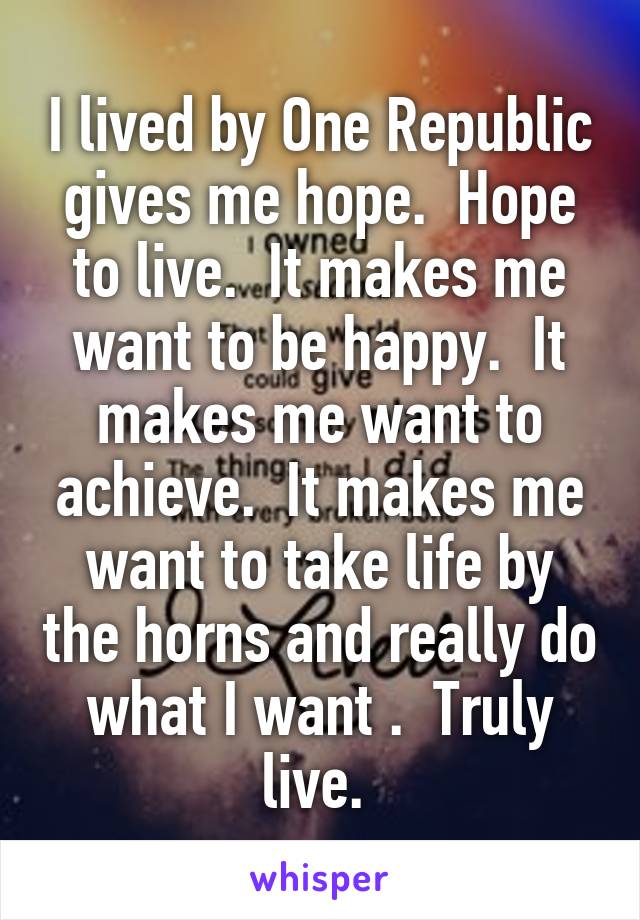 I lived by One Republic gives me hope.  Hope to live.  It makes me want to be happy.  It makes me want to achieve.  It makes me want to take life by the horns and really do what I want .  Truly live. 