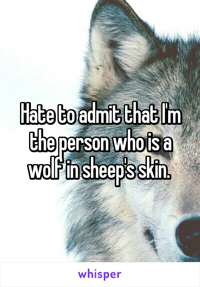 Hate to admit that I'm the person who is a wolf in sheep's skin. 