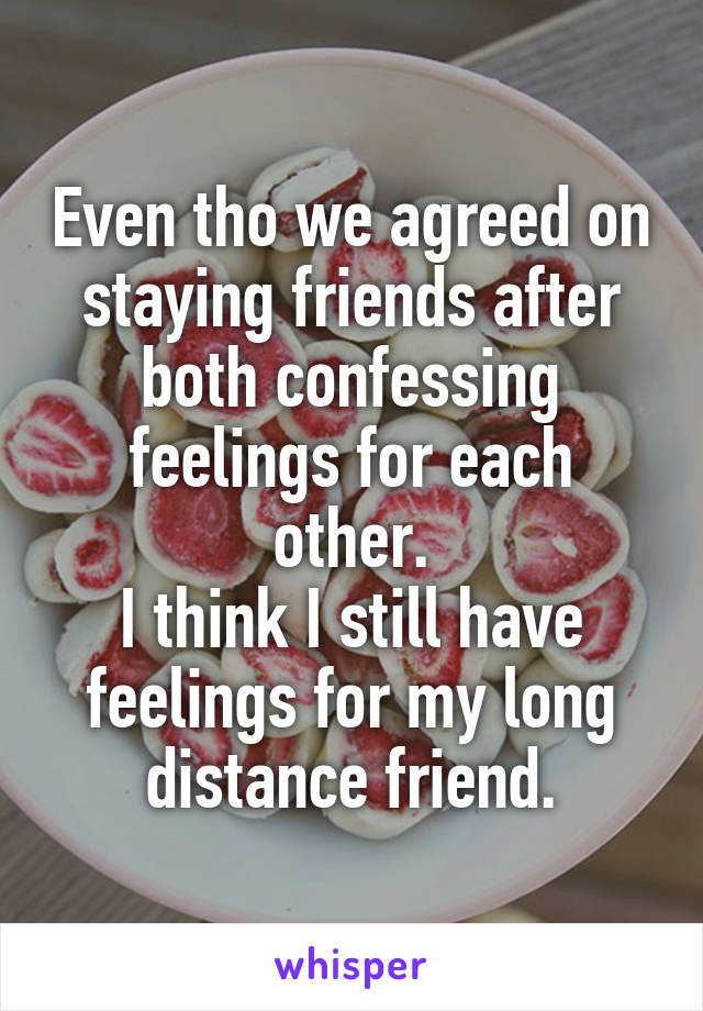 Even tho we agreed on staying friends after both confessing feelings for each other.
I think I still have feelings for my long distance friend.