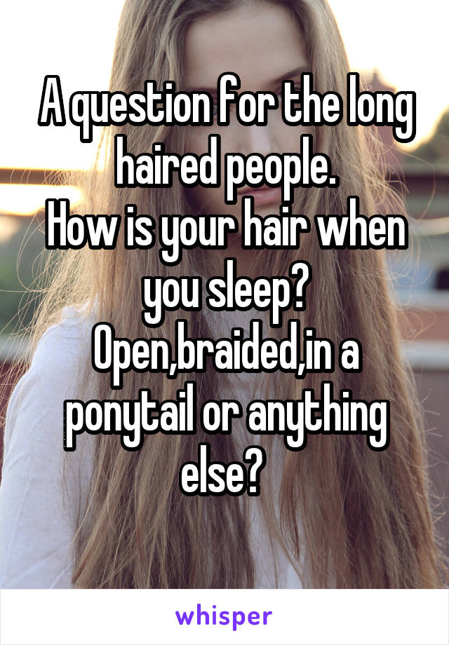 A question for the long haired people.
How is your hair when you sleep? Open,braided,in a ponytail or anything else? 
