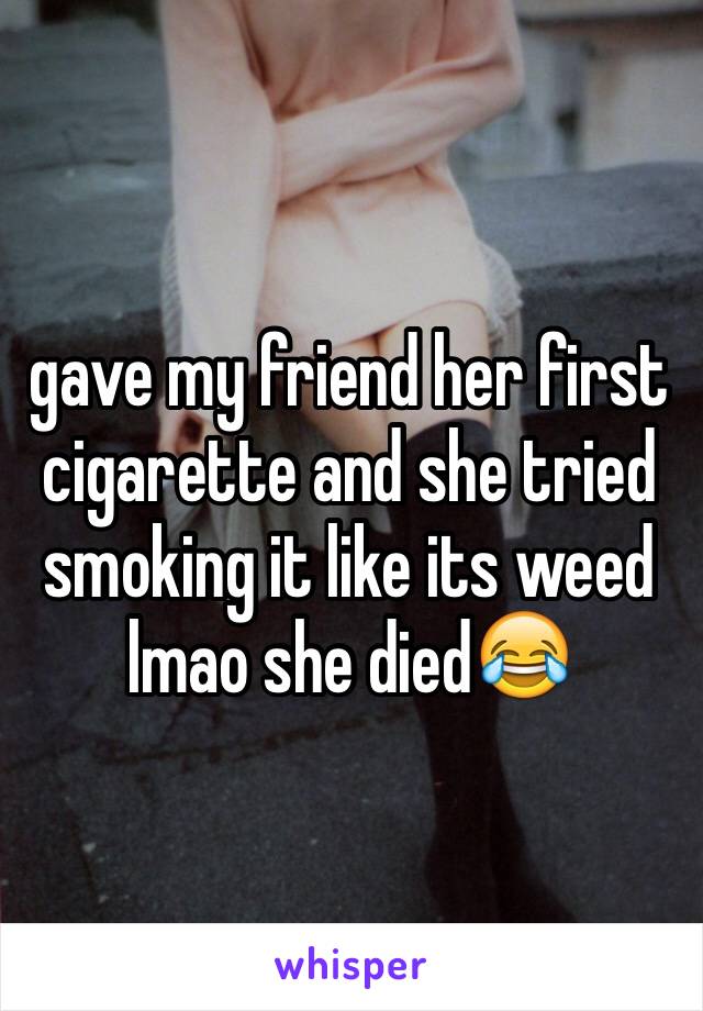 gave my friend her first cigarette and she tried smoking it like its weed lmao she died😂