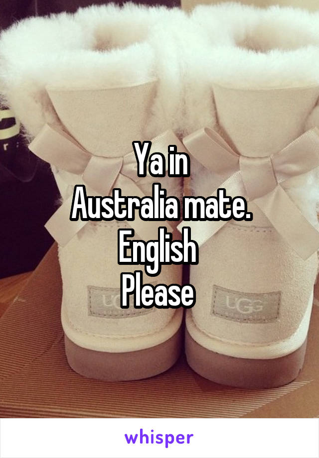 Ya in
Australia mate.
English 
Please 