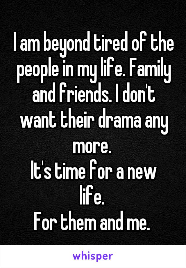 I am beyond tired of the people in my life. Family and friends. I don't want their drama any more. 
It's time for a new life. 
For them and me. 