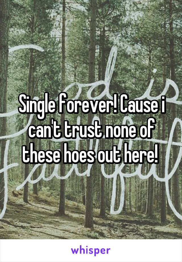 Single forever! Cause i can't trust none of these hoes out here! 