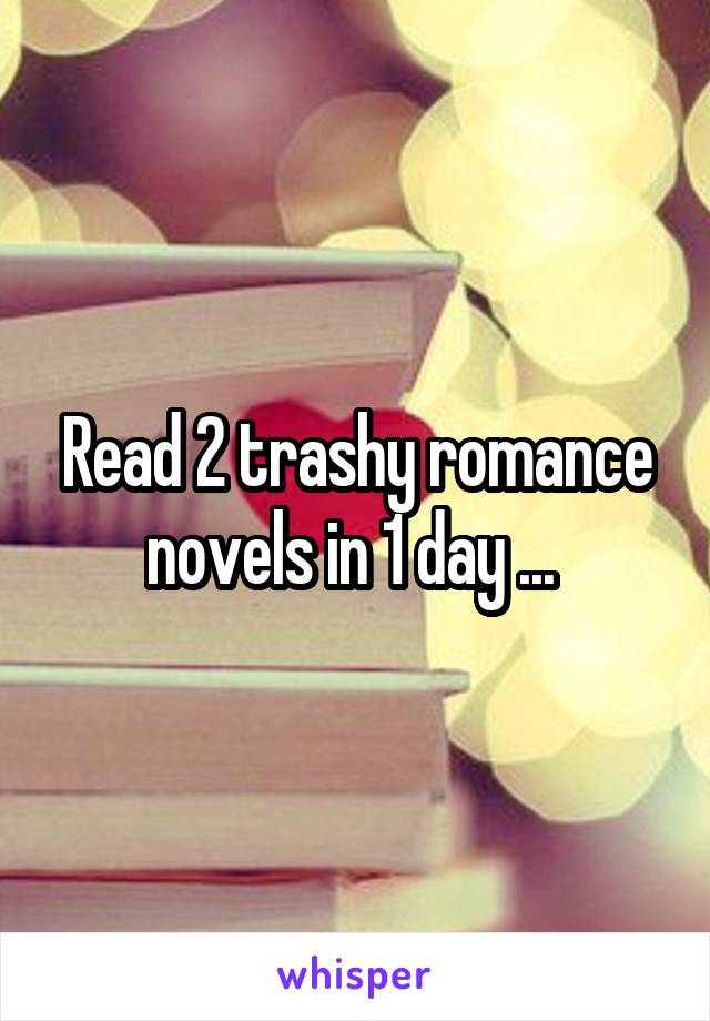 Read 2 trashy romance novels in 1 day ... 