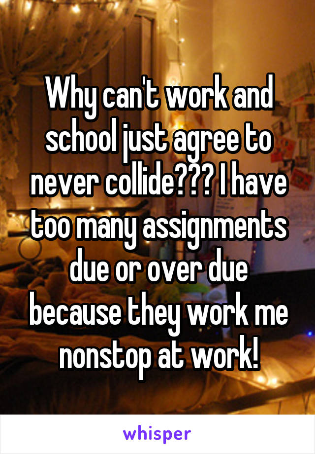 Why can't work and school just agree to never collide??? I have too many assignments due or over due because they work me nonstop at work!