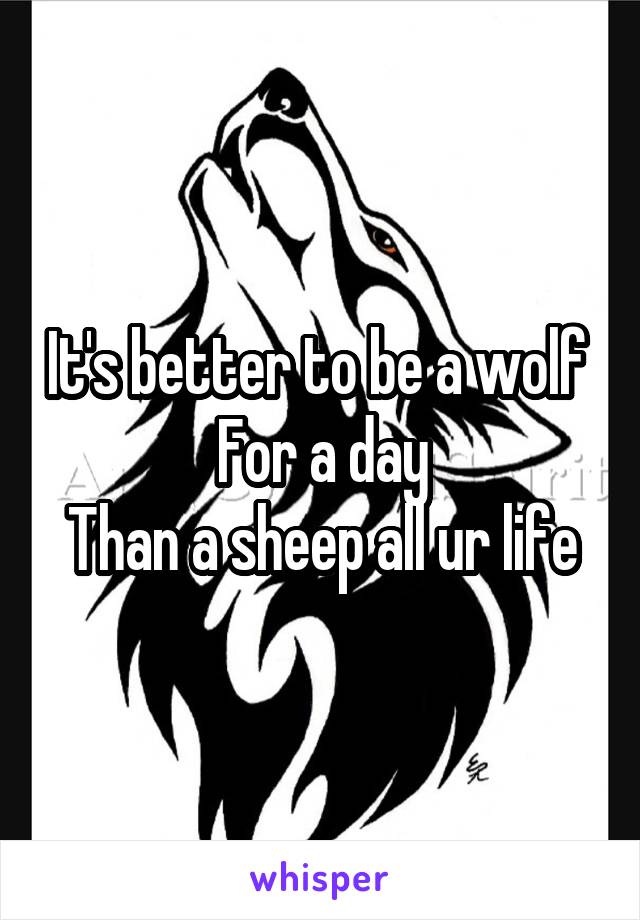 It's better to be a wolf 
For a day
Than a sheep all ur life