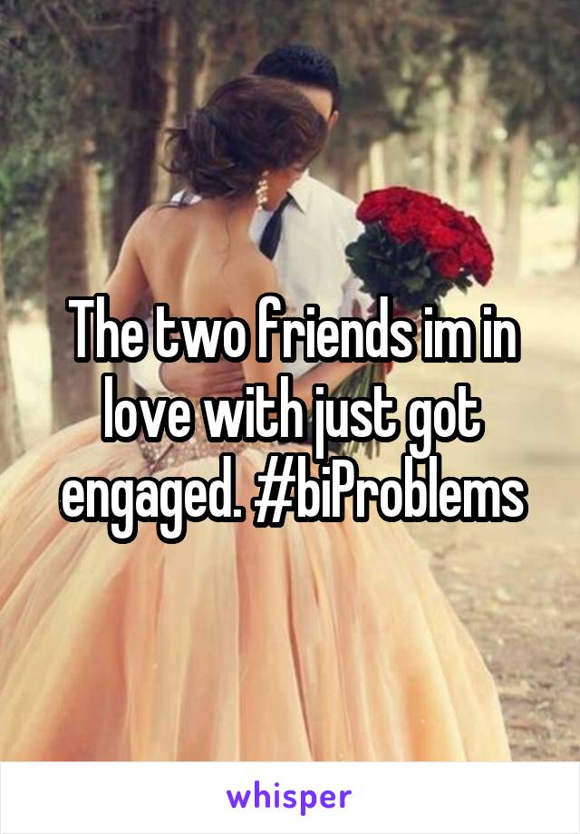 The two friends im in love with just got engaged. #biProblems