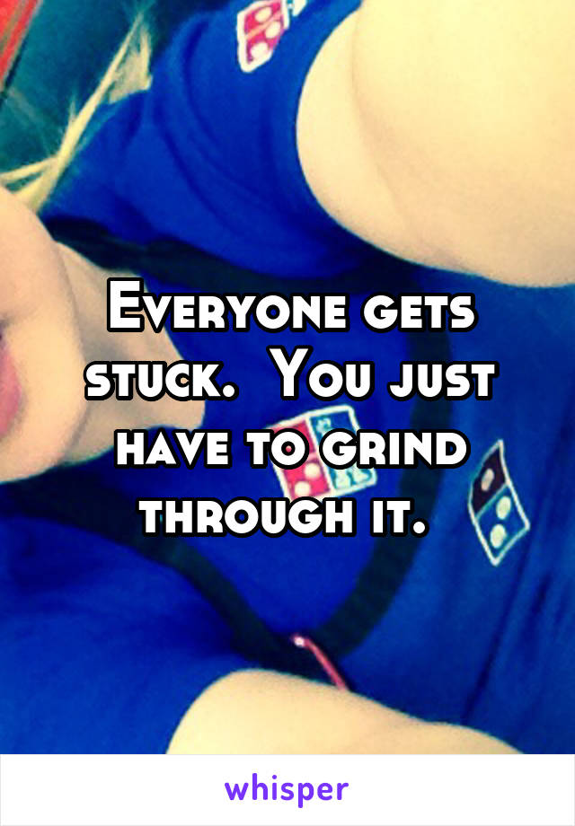 Everyone gets stuck.  You just have to grind through it. 