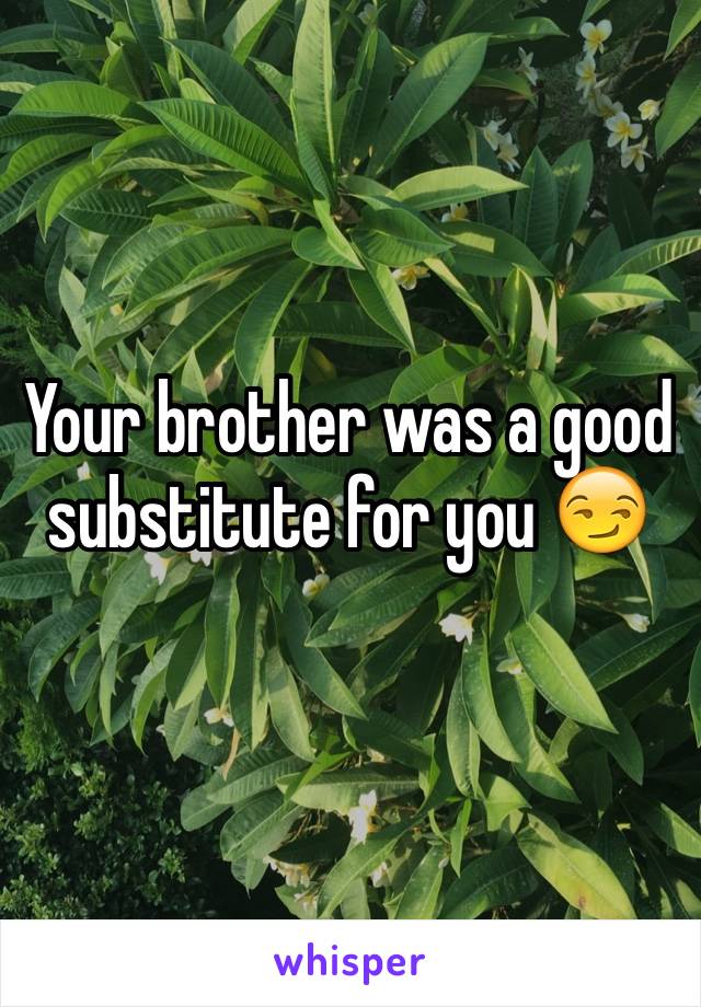 Your brother was a good substitute for you 😏 