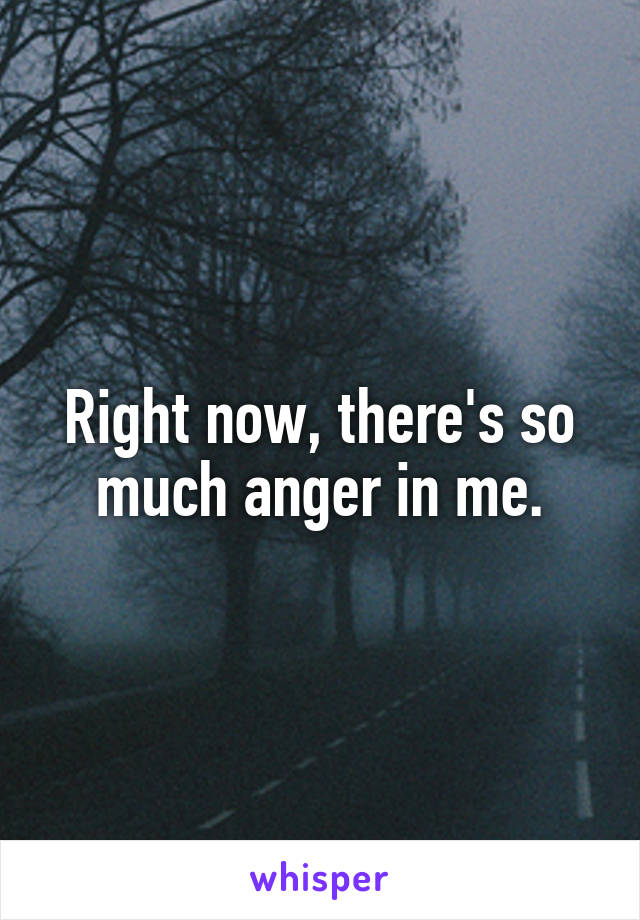 Right now, there's so much anger in me.