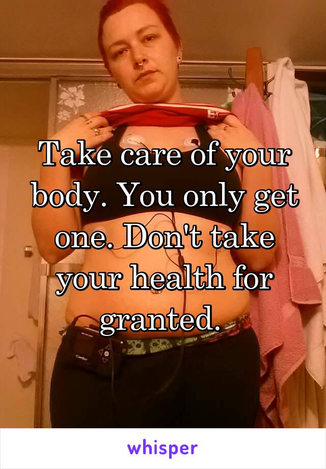 Take care of your body. You only get one. Don't take your health for granted. 