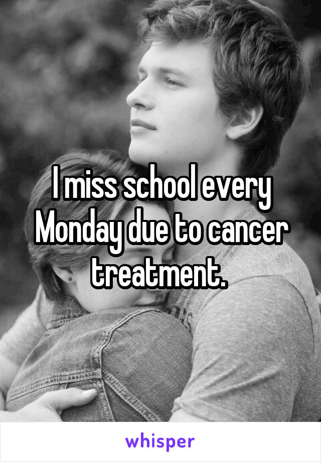 I miss school every Monday due to cancer treatment. 