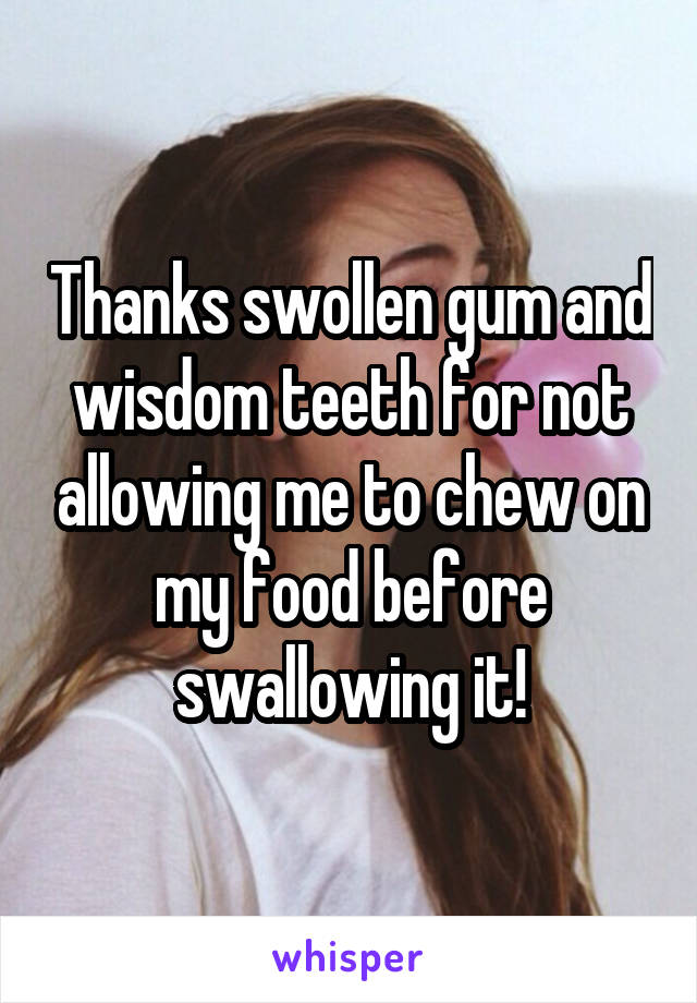 Thanks swollen gum and wisdom teeth for not allowing me to chew on my food before swallowing it!