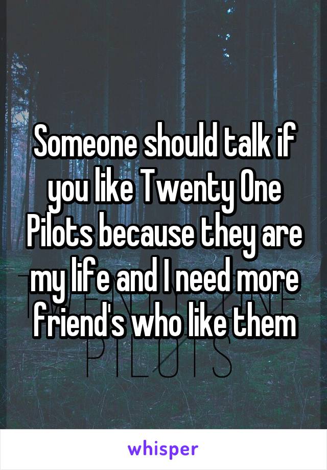 Someone should talk if you like Twenty One Pilots because they are my life and I need more friend's who like them